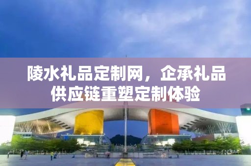 陵水礼品定制网，企承礼品供应链重塑定制体验