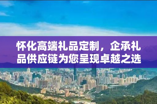 怀化高端礼品定制，企承礼品供应链为您呈现卓越之选